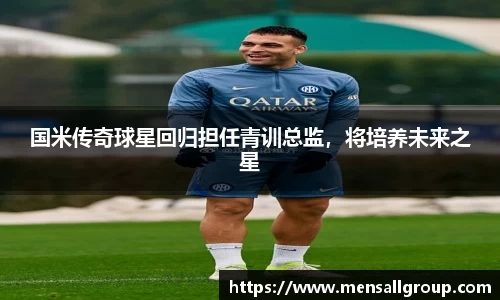 国米传奇球星回归担任青训总监，将培养未来之星