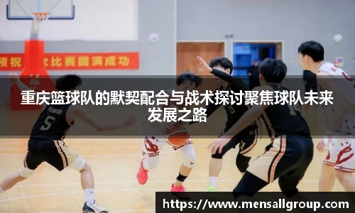 重庆篮球队的默契配合与战术探讨聚焦球队未来发展之路