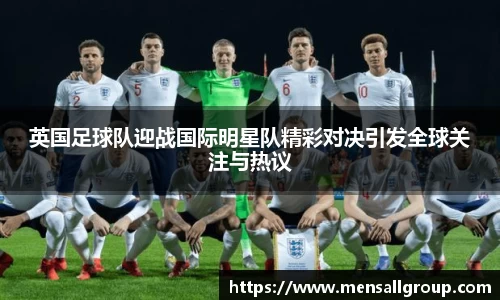 英国足球队迎战国际明星队精彩对决引发全球关注与热议