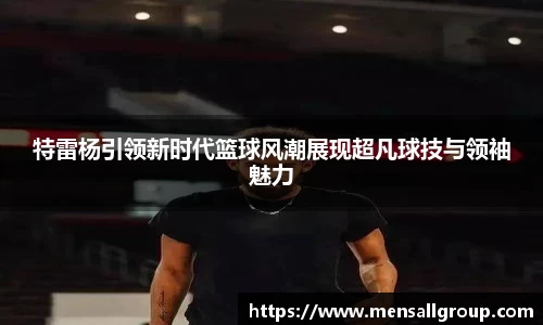 特雷杨引领新时代篮球风潮展现超凡球技与领袖魅力