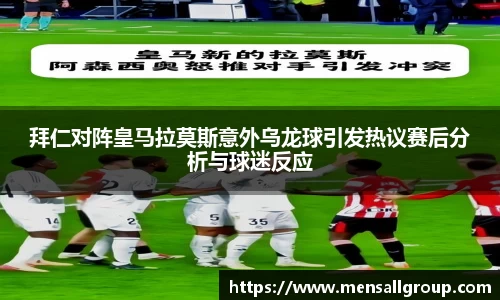 拜仁对阵皇马拉莫斯意外乌龙球引发热议赛后分析与球迷反应